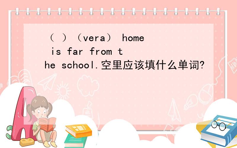 （ ）（vera） home is far from the school.空里应该填什么单词?