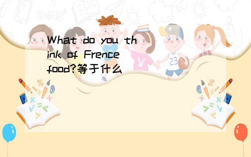 What do you think of Frence food?等于什么