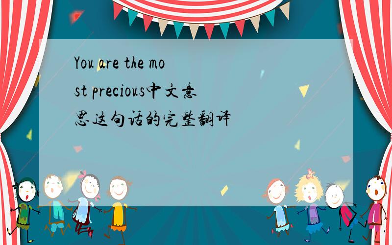 You are the most precious中文意思这句话的完整翻译