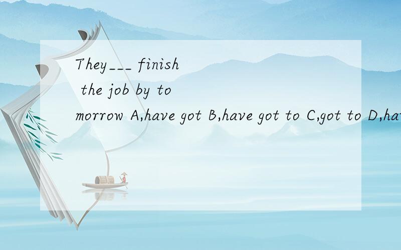 They___ finish the job by tomorrow A,have got B,have got to C,got to D,have请说明为什么