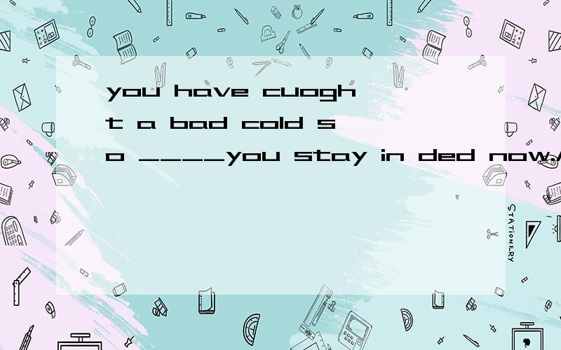 you have cuoght a bad cold so ____you stay in ded now.A.must.B.need.C.have.D.shallyou have cuoght a bad cold so ____you stay in ded now.A.must.B.need.C.have.D.shall应该选哪一个呢？