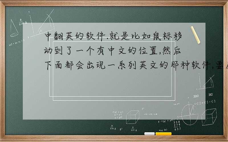 中翻英的软件.就是比如鼠标移动到了一个有中文的位置,然后下面都会出现一系列英文的那种软件,要反应快速一点的.金山词霸我已经下载了,如果操作?