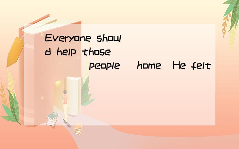 Everyone should help those _____people (home)He felt ______(serious)ill sfter the long plane tripWe must wash our clothes since we ______(grow)upIt is a ___(noise)air conditioner ,so it sells well