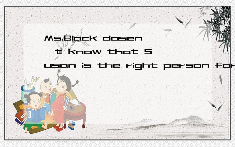 Ms.Black dosen't know that Susan is the right person for the job,_____she?A dose Bisn't 选哪个,为什么?