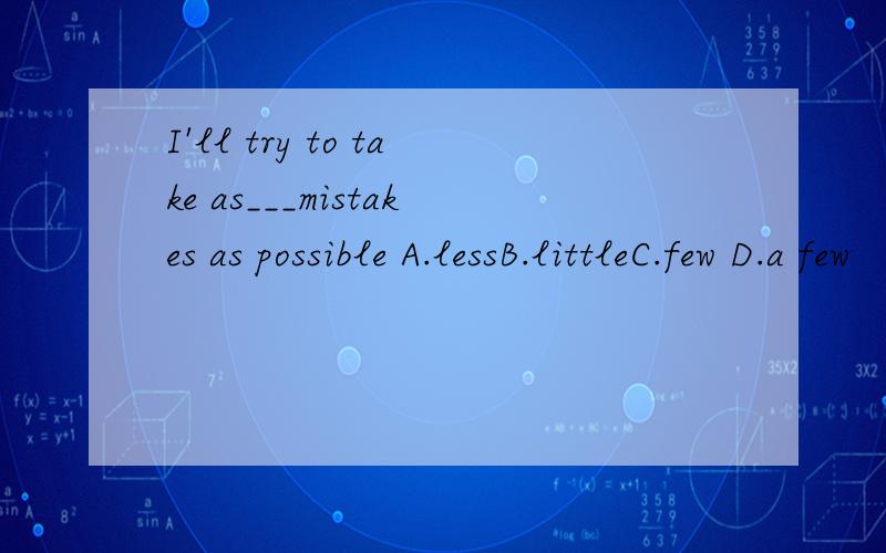 I'll try to take as___mistakes as possible A.lessB.littleC.few D.a few