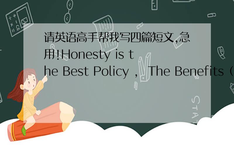 请英语高手帮我写四篇短文,急用!Honesty is the Best Policy ,  The Benefits（益处/好处）of Doing Sports ,  Wealth and Health ,   How to Keep Healthy  万分感谢