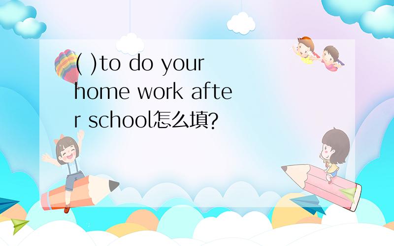 ( )to do your home work after school怎么填?