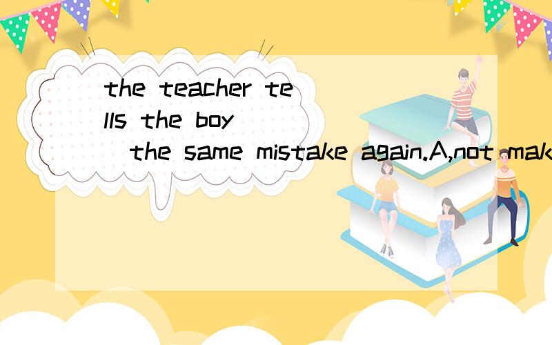 the teacher tells the boy ( )the same mistake again.A,not make B,not to make C,not makes D,to not make