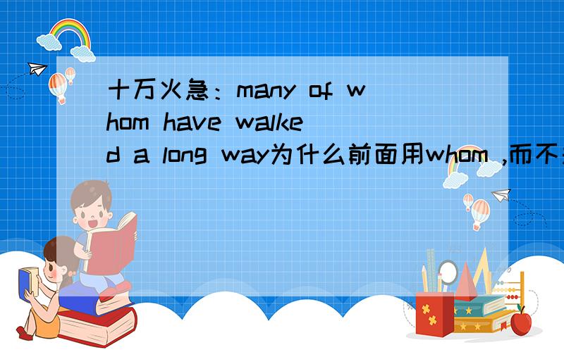 十万火急：many of whom have walked a long way为什么前面用whom ,而不是who怎么后面是宾语