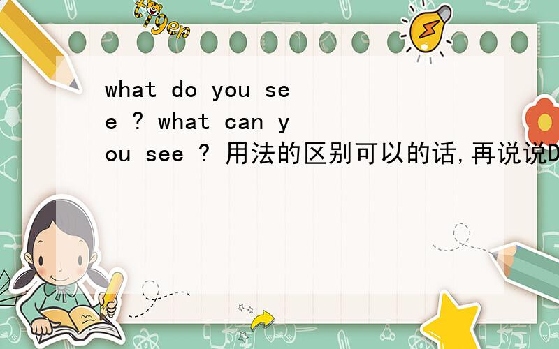what do you see ? what can you see ? 用法的区别可以的话,再说说Do you see the .? Can you see the .?