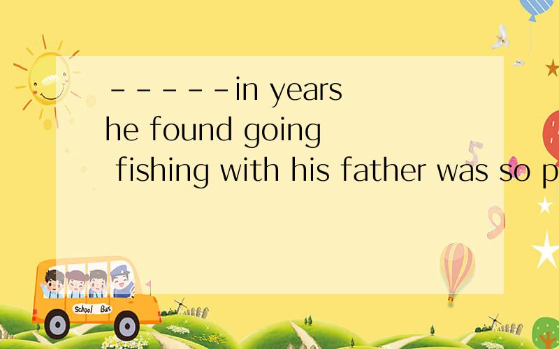 -----in years he found going fishing with his father was so pleasedA for the first time B at first C it was the first time D the first time