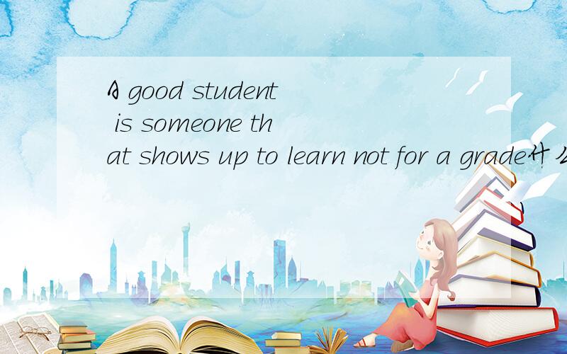 A good student is someone that shows up to learn not for a grade什么意思