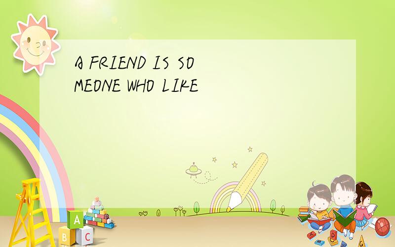A FRIEND IS SOMEONE WHO LIKE