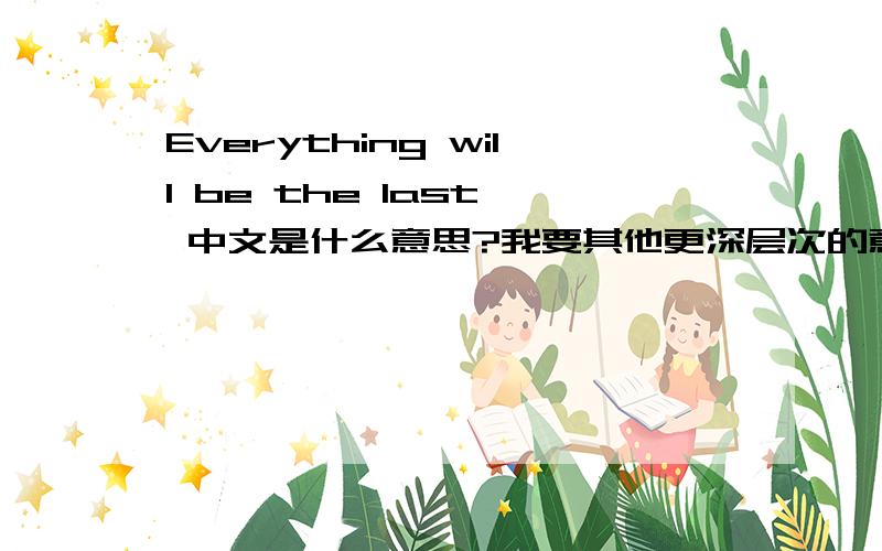 Everything will be the last  中文是什么意思?我要其他更深层次的意思。。。