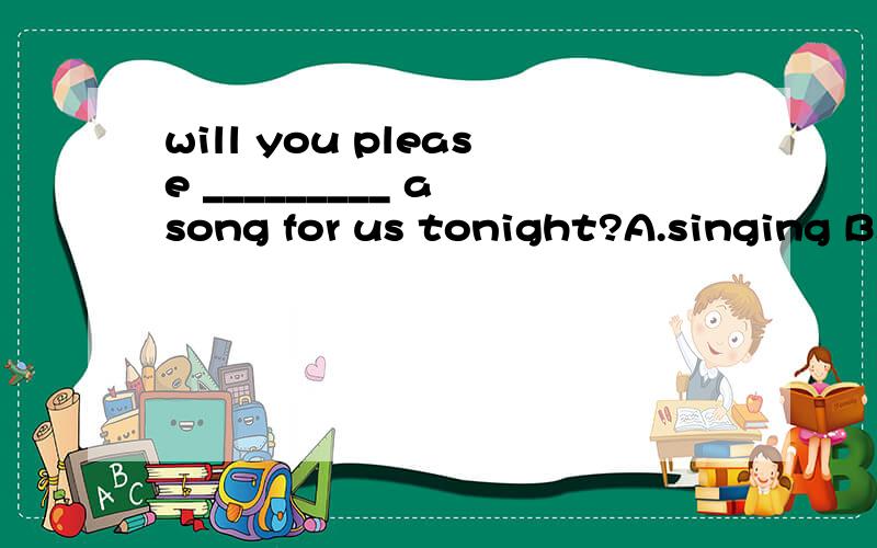 will you please _________ a song for us tonight?A.singing B.to sing C.sing