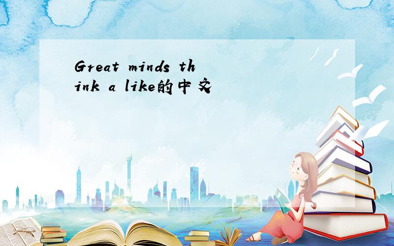 Great minds think a like的中文