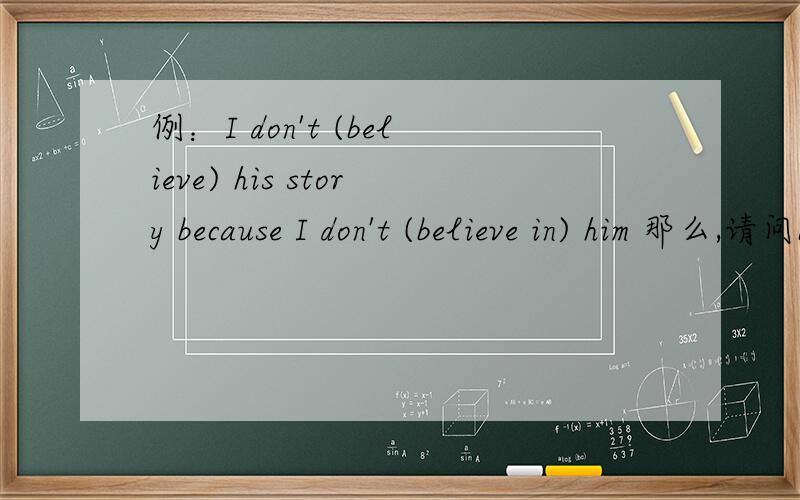例：I don't (believe) his story because I don't (believe in) him 那么,请问believe和believe in的用