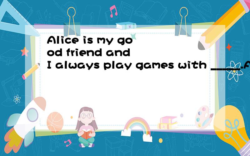 Alice is my good friend and I always play games with _____.A she B her C herself D hers
