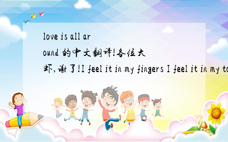 love is all around 的中文翻译!各位大虾,谢了!I feel it in my fingers I feel it in my toes love is all around me and so the feeling grows it is written on the wind that's everywhere I go so if you really love me come on and let it show you k