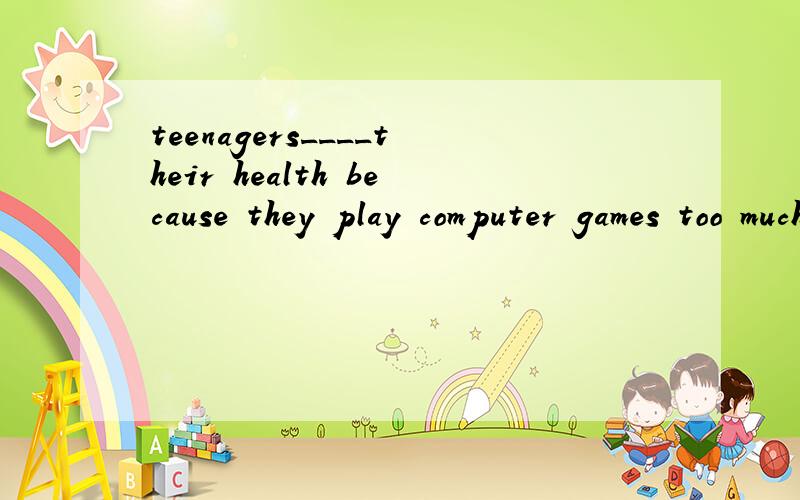 teenagers____their health because they play computer games too much.A have damaged B are damaging C damaged D will damage