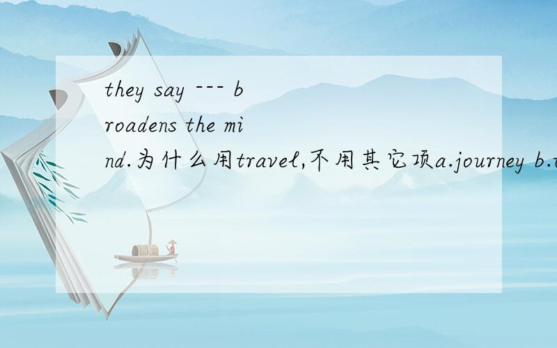 they say --- broadens the mind.为什么用travel,不用其它项a.journey b.trip c.voyage