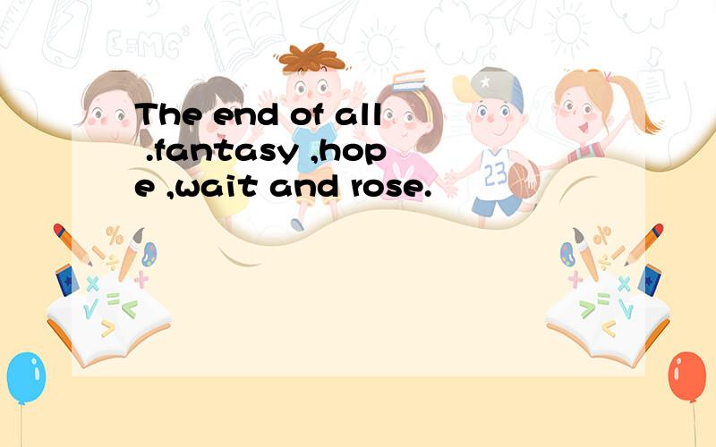 The end of all .fantasy ,hope ,wait and rose.