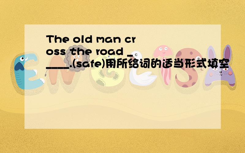 The old man cross the road _____.(safe)用所给词的适当形式填空