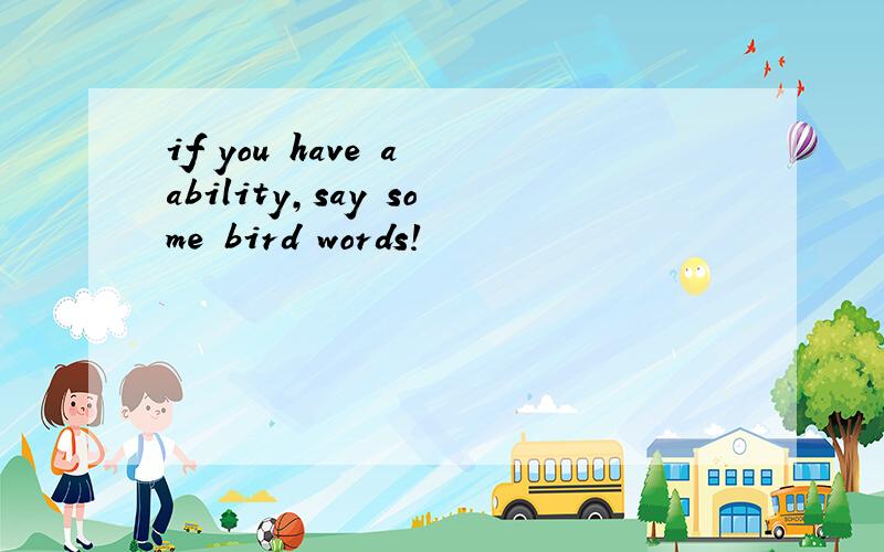 if you have a ability,say some bird words!