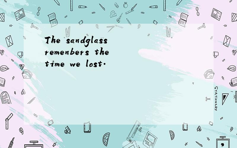 The sandglass remenbers the time we lost.