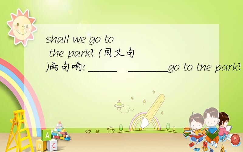 shall we go to the park?（同义句）两句哟!_____   _______go to the park?_____   ________  _______to the park?