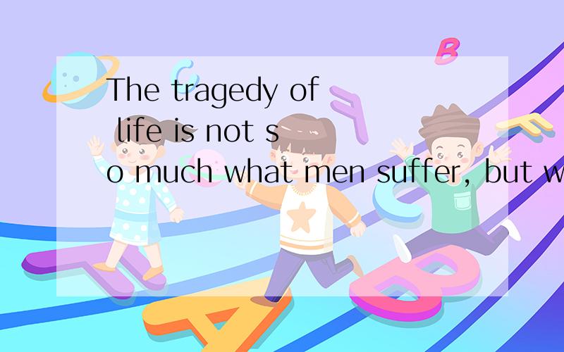 The tragedy of life is not so much what men suffer, but what they miss什么意思?