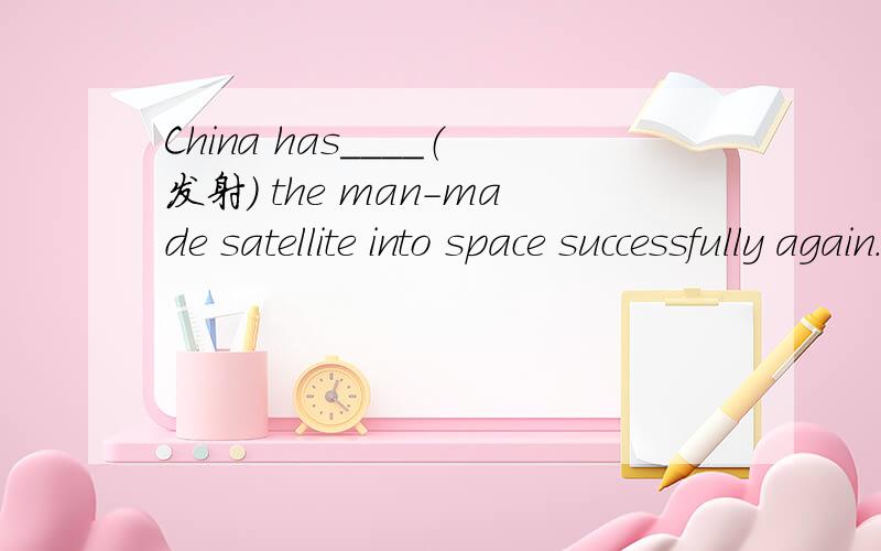 China has____（发射） the man-made satellite into space successfully again.两个空格