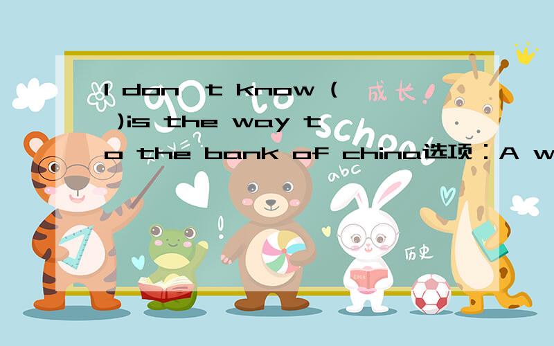 I don't know ( )is the way to the bank of china选项：A which B what C how D where