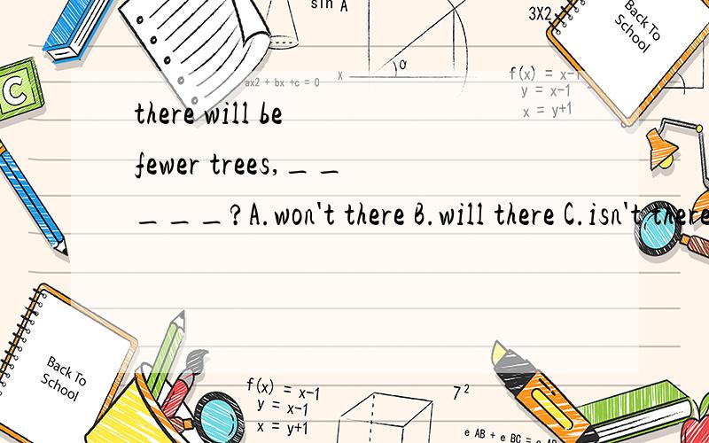 there will be fewer trees,_____?A.won't there B.will there C.isn't there D. are there我选a老师说不对,请给理由,好的加分