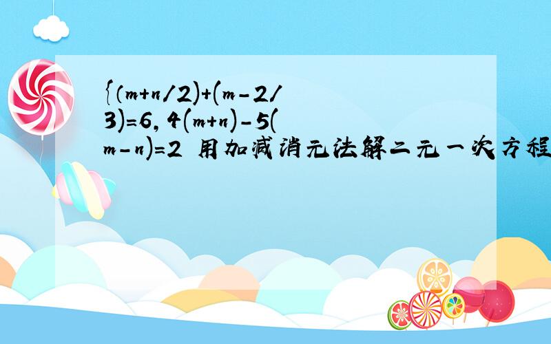 {（m+n/2)+(m-2/3)=6,4(m+n)-5(m-n)=2 用加减消元法解二元一次方程急求解答谢谢!