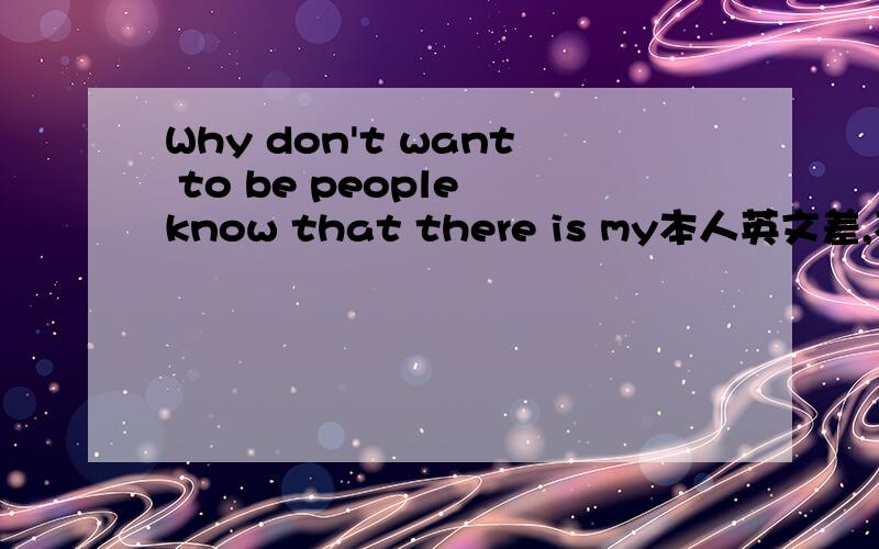 Why don't want to be people know that there is my本人英文差,不懂,一个曾经很要好的伙计发这心情,我想知道一下,Why don't want to be people know that there is my exist