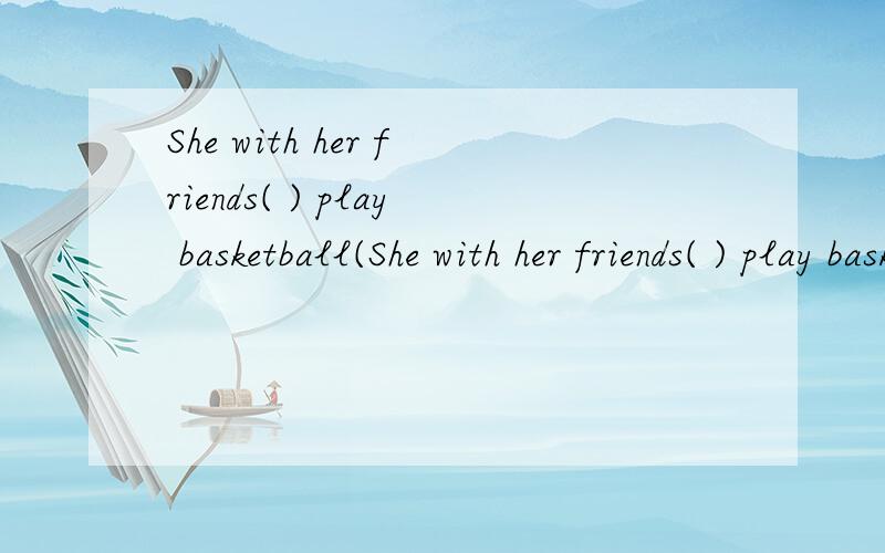 She with her friends( ) play basketball(She with her friends( ) play basketball( )this afternoon