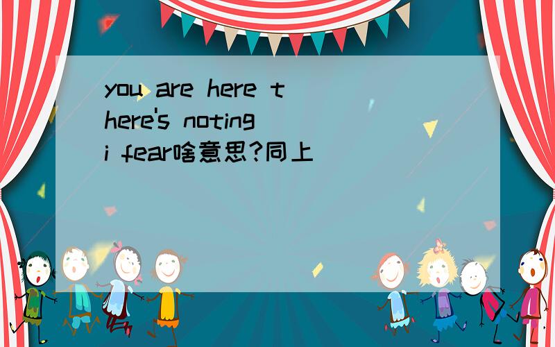 you are here there's noting i fear啥意思?同上