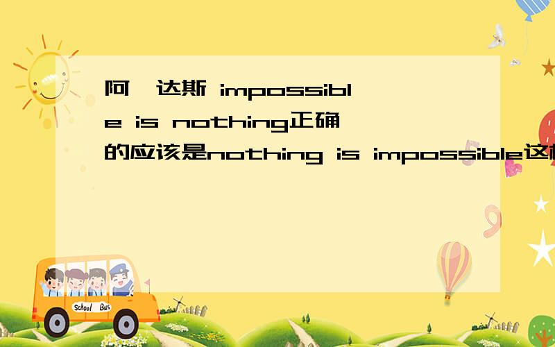 阿迪达斯 impossible is nothing正确的应该是nothing is impossible这样才符合语法逻辑么?我以前因为这个闹过笑话 我觉得倒装的可能性比较大.形容词作名词用?