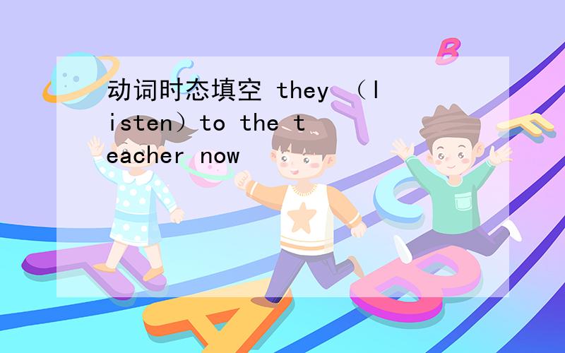 动词时态填空 they （listen）to the teacher now