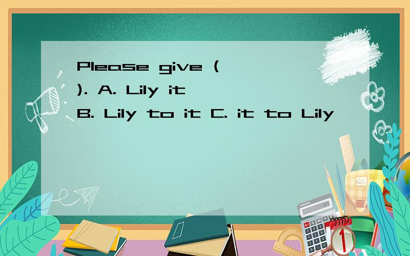 Please give ( ). A. Lily it B. Lily to it C. it to Lily