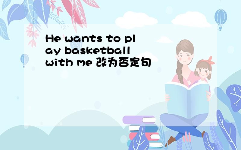 He wants to play basketball with me 改为否定句