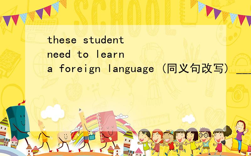 these student need to learn a foreign language (同义句改写) ____ ____these students to learn a foreign language