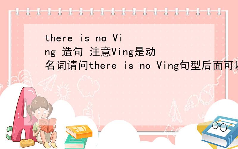 there is no Ving 造句 注意Ving是动名词请问there is no Ving句型后面可以有in on这类的副词吗？比如：There is a car in the street.There is an apple on the table.There is no Ving后面可以有in on这类副词吗？