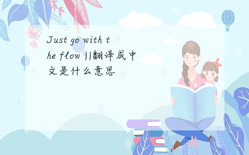 Just go with the flow ||翻译成中文是什么意思