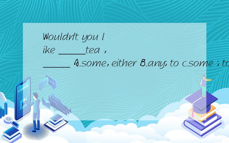 Wouldn't you like _____tea ,_____ A.some,either B.any;to c.some ;to Dany;either