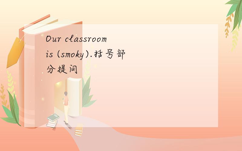 Our classroom is (smoky).括号部分提问