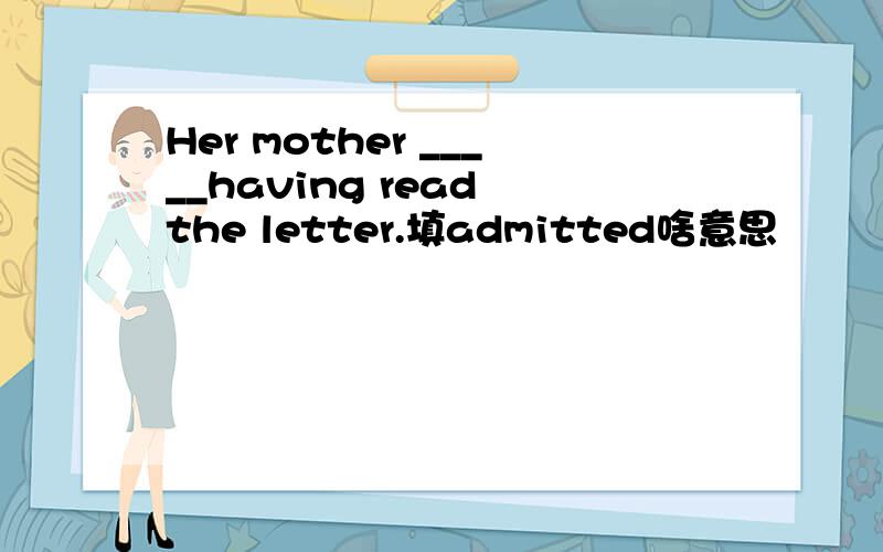 Her mother _____having read the letter.填admitted啥意思