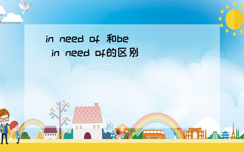 in need of 和be in need of的区别