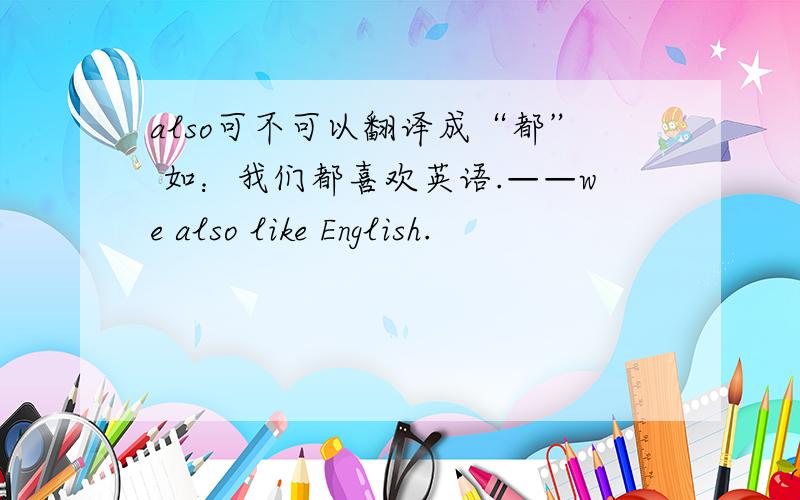 also可不可以翻译成“都” 如：我们都喜欢英语.——we also like English.
